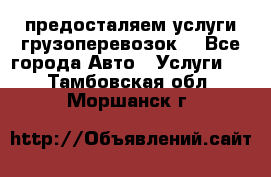 предосталяем услуги грузоперевозок  - Все города Авто » Услуги   . Тамбовская обл.,Моршанск г.